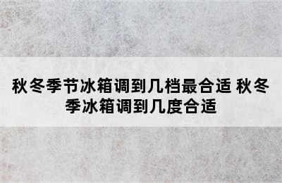 秋冬季节冰箱调到几档最合适 秋冬季冰箱调到几度合适